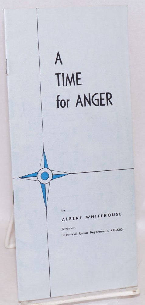 Cat.No: 100583 A time for anger: An address by Albert Whitehouse, director, Industrial Union Department, AFL-CIO, at the Public Relations Seminar, Harvard Graduate School of Business Administration, April 16, 1959. Albert Whitehouse.