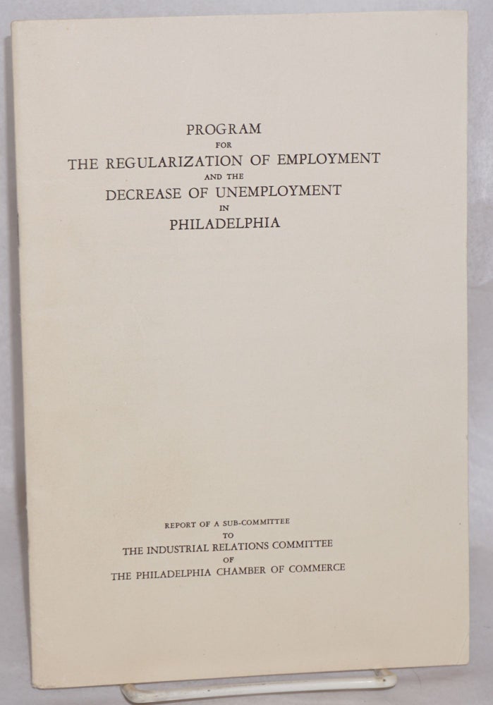 Cat.No: 103141 Program for the regularization of employment and the decrease of unemployment in Philadelphia: Report of a subcommittee to the Industrial Relations Committee of the Philadelphia Chamber of Commerce. Morris Evans Leeds.