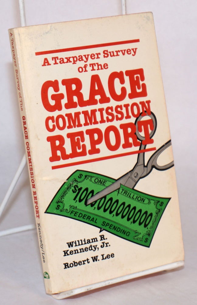 Cat.No: 103240 A taxpayer survey of the Grace commission report [by] William R. Kennedy, Jr. [and] Robert W. Lee. J. Peter Grace.