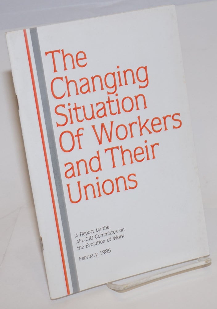 Cat.No: 105917 The Changing situation of workers and their unions. A report by the AFL-CIO Committee on the Evolution of Work. American Federation of Labor - Congress of Industrial Organizations, AFL-CIO.
