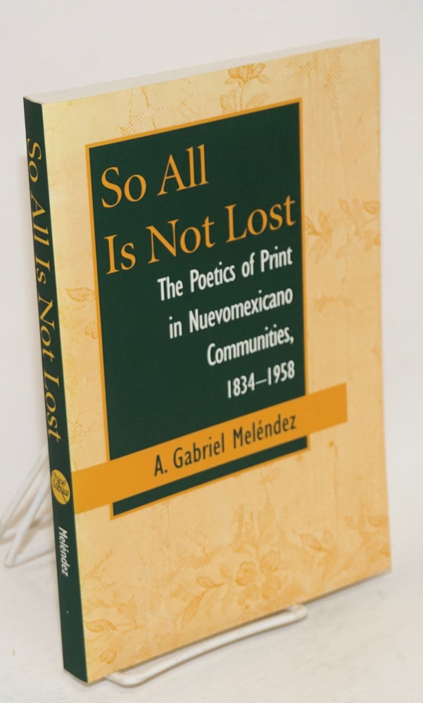 Cat.No: 108030 So all is not lost; the poetics of print in Nuevomexicano communities, 1834-1938. A. Gabriel Meléndez.