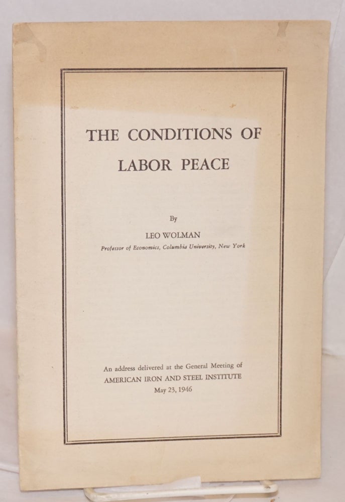 Cat.No: 108913 The conditions of labor peace: An address delivered at the general meeting of American Iron and Steel Institute, May 23, 1946. Leo Wolman.