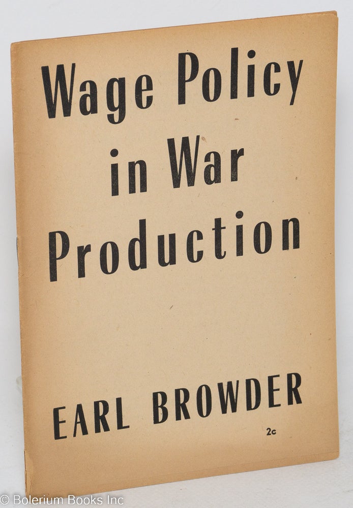Cat.No: 109351 Wage policy in war production. This pamphlet is an abridgement of an address by Earl Browder to a meeting of production workers and trade union officials at Hotel Diplomat, New York, on February 23, 1943. Earl Browder.