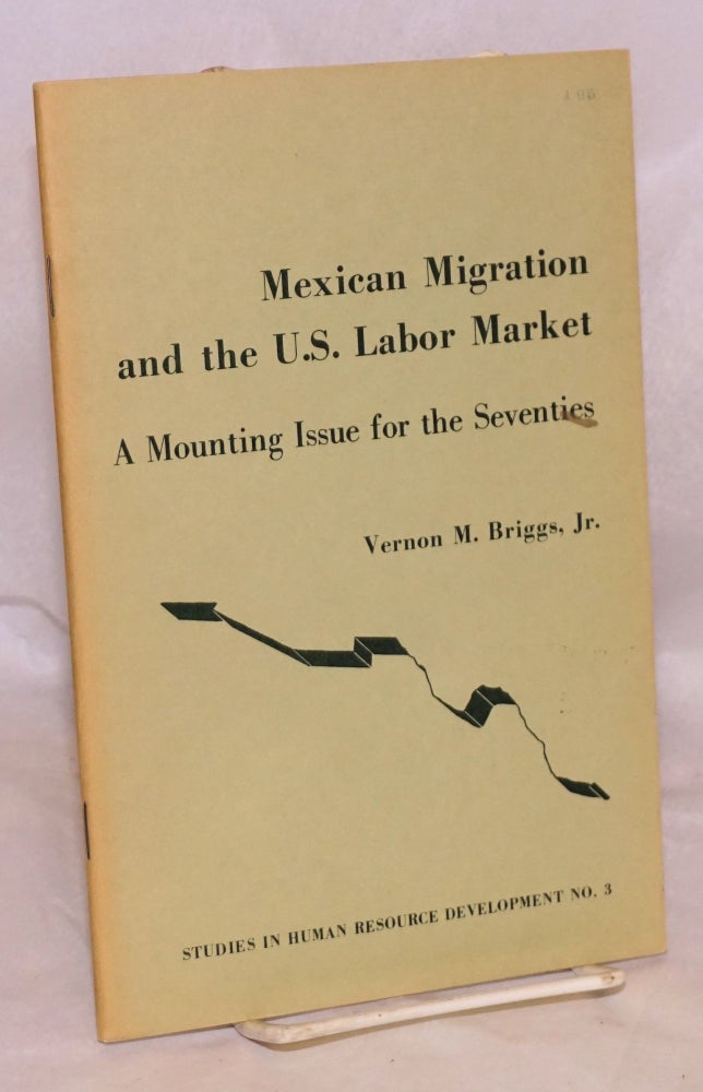Cat.No: 11055 Mexican Migration and the U.S. Labor Market; a mounting issue for the seventies. Vernon M. Briggs, Jr.