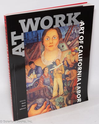Cat.No: 112607 At work, the art of California labor. Mark Dean Johnson, Gray Brechin,...