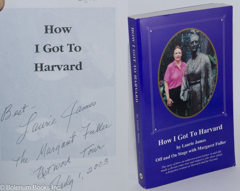 Cat.No: 112858 How I Got to Harvard: off and on stage with Margaret Fuller; volume 4 in a series on the life and work of Margaret Fuller Ossoli (1810 - 1850) [inscribed & signed]. Laurie James.