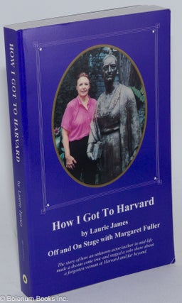 How I Got to Harvard: off and on stage with Margaret Fuller; volume 4 in a series on the life and work of Margaret Fuller Ossoli (1810 - 1850) [inscribed & signed]