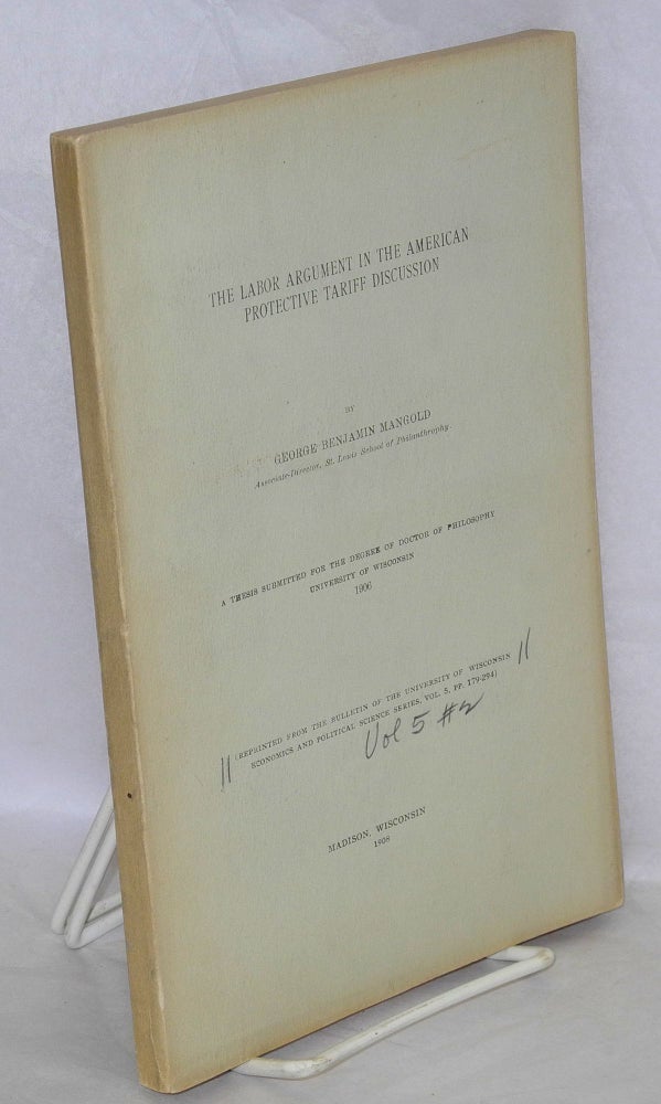 Cat.No: 113585 Labor argument in the American protective tariff discussion: A thesis for the degree of Doctor of Philosophy, University of Wisconsin, 1906. George Benjamin Mangold.