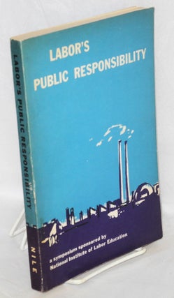 Cat.No: 113593 Labor's public responsibility: a symposium sponsored by National Institute...
