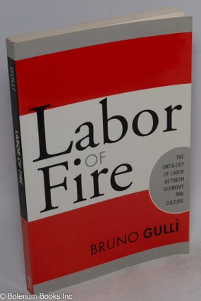 Cat.No: 120313 Labor of fire; the ontology of labor between economy and culture. Bruno Gulli