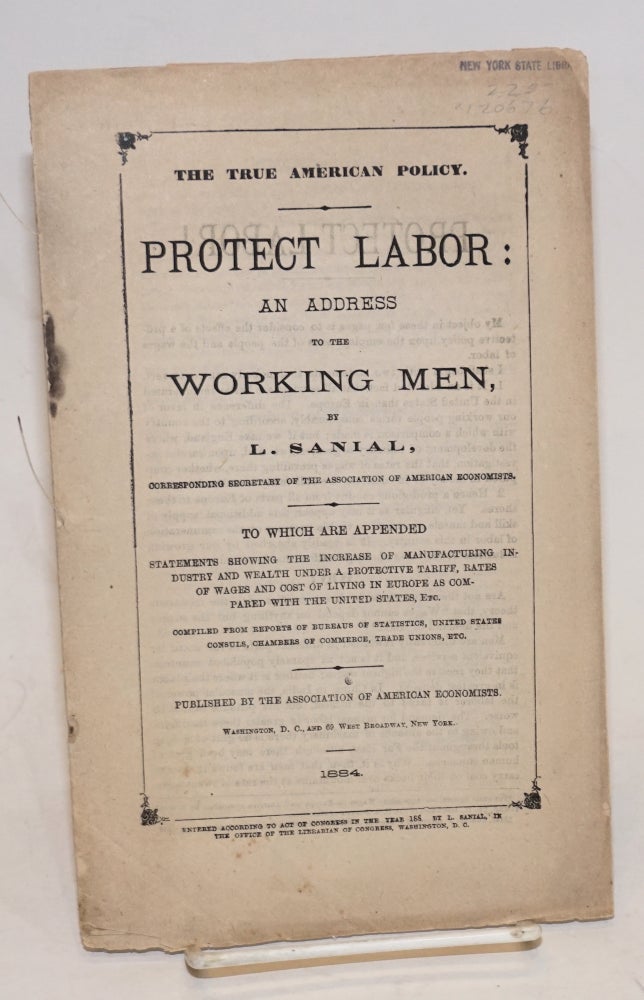 Cat.No: 120676 The true American policy. Protect labor: an address to the working men. To which are appended statements showing the increase of manufacturing industry and wealth under a protective tariff, rates of wages and cost of living in Europe as compared with the United States, etc. Lucien Sanial.