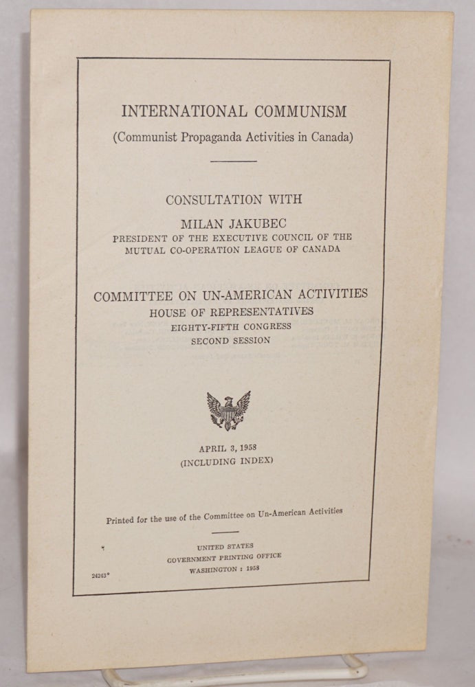 Cat.No: 121425 International Communism (Communist propaganda activities in Canada) / consultation with Milan Jakubec, president of the Executive Council of the Mutual Co-operation League of Canada. Committee on un-American activities house of representatives eighty-fifth congress second session April 3, 1958 (including index). Milan Jakubec.