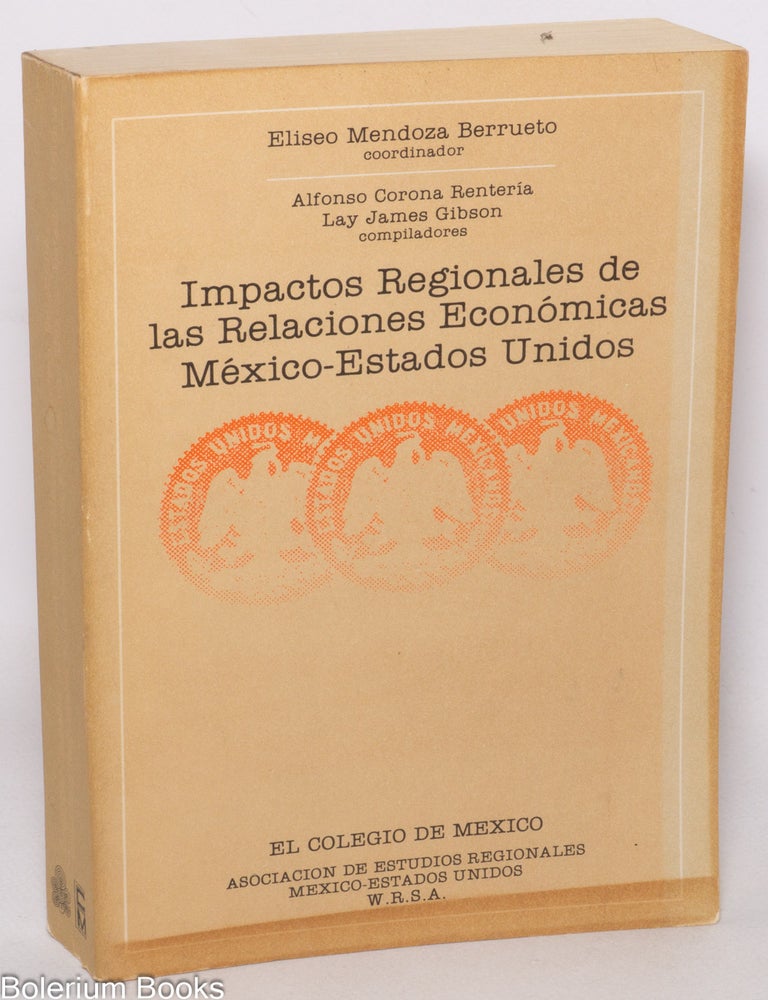 Cat.No: 121774 Impactos regionales de las relaciones econ&oacute;micas M&eacute;xico-Estados Unidos = Regional impacts of United States-Mexico economic relations. Elisio Mendoza Berrueto, coordinator, Alfonso Corona Renter&iacute;a, comps Lay James Gibson.