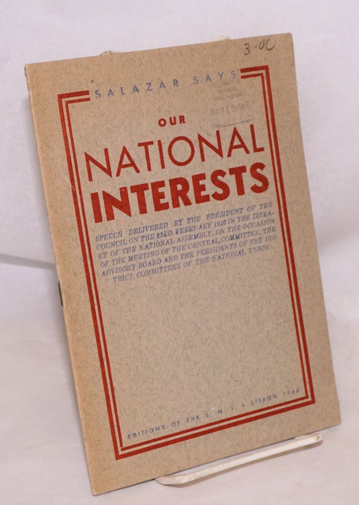 Cat.No: 122122 Our national interests, speech delivered by the president of the council on the 23rd. February 1946 in the liberation of the national assembly, on the occasion of the meeting of the central committee, the advisory board and the presidents of the district committees of the national union. Antonio de Oliveira Salazar.