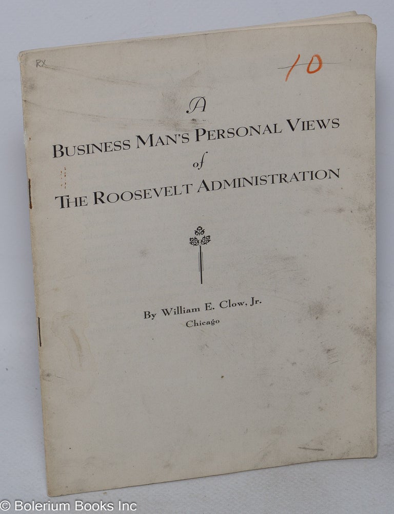 Cat.No: 122354 A business man's personal views of the Roosevelt administration. William E. Clow.