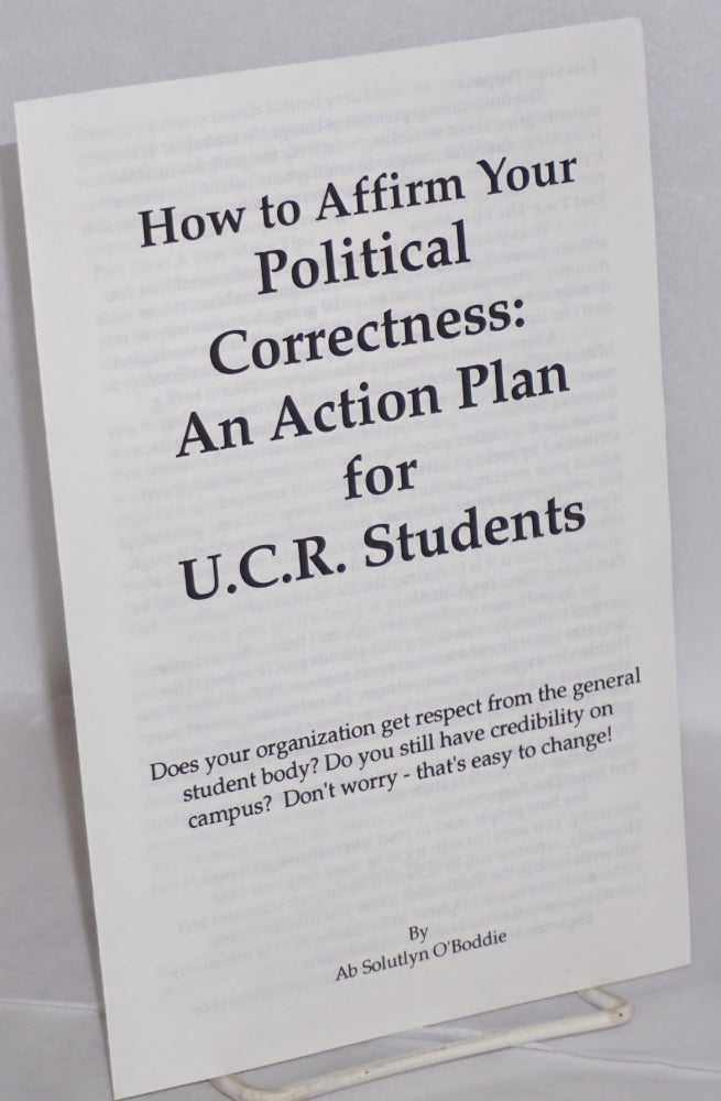 Cat.No: 123337 How to affirm your political correctness: an action plan for U.C.R. students. Does your organization get respect from the general student body? Do you still have credibility on campus? Don't worry- that's easy to change! "Ab Solutlyn O'Boddie"