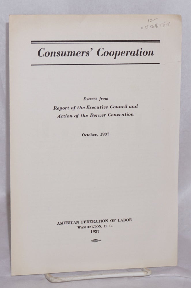 Cat.No: 123616 Consumers' Cooperation: Extract from report of the Excutive Council and Action of the Denver Convention, October, 1937. American Federation of Labor.