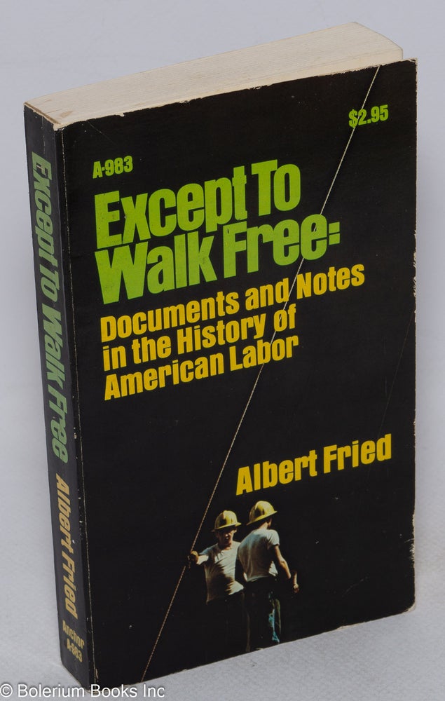 Cat.No: 12379 Except to walk free: documents and notes in the history of American labor. Albert Fried, ed.