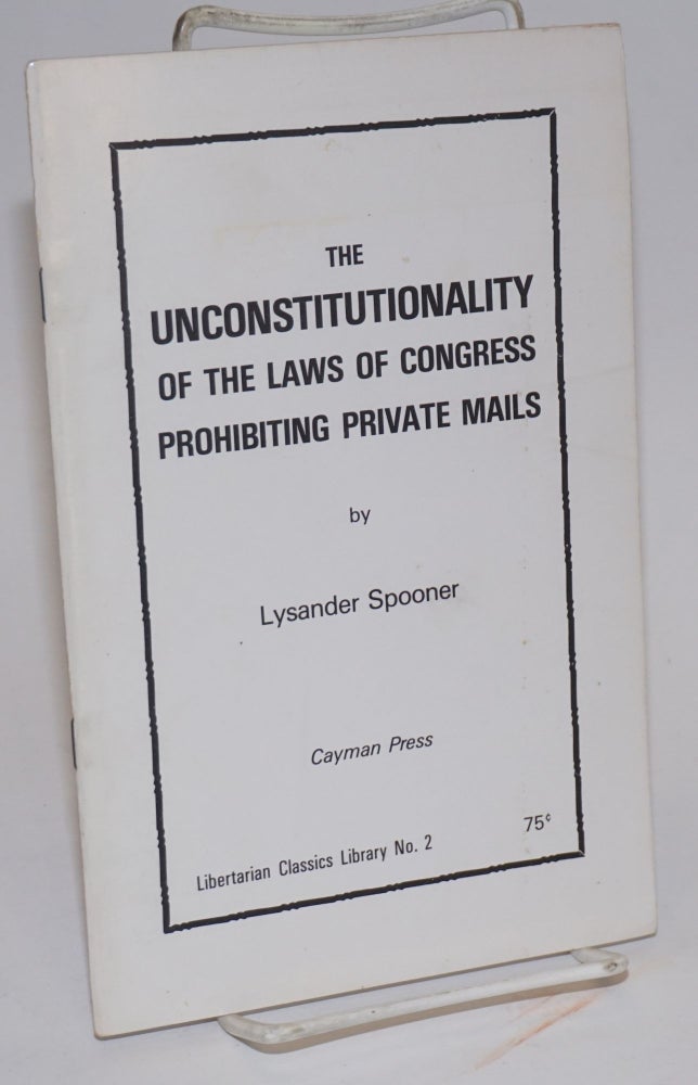 Cat.No: 124900 The unconstitutionality of the Law of Congress prohibiting private mails. Lysander Spooner.