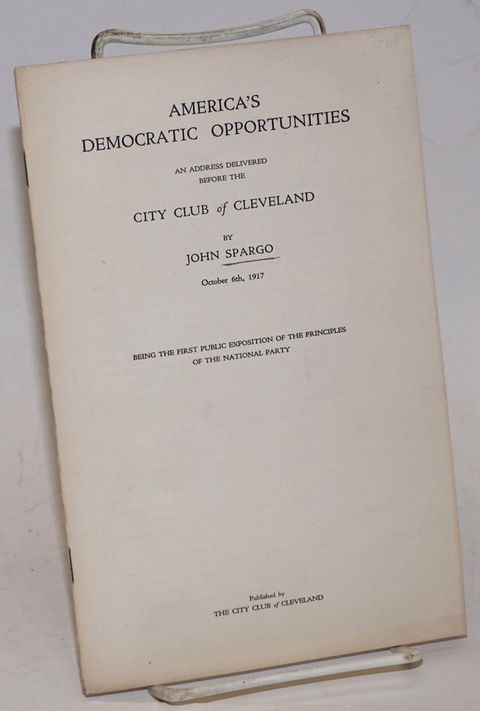 Cat.No: 12520 America's democratic opportunities; an address delivered before the City Club of Cleveland, October 6th, 1917. Being the first public exposition of the principles of the National Party. John Spargo.