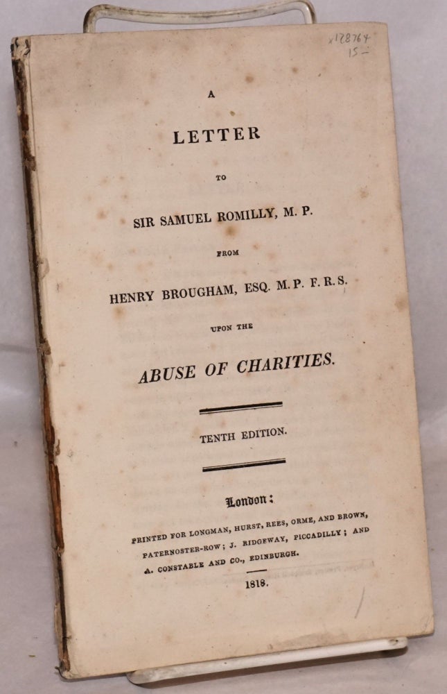 Cat.No: 128764 A letter to Sir Samuel Romilly, M.P. from Henry Brougham, Esq. M.P.F.R.S. upon the abuse of charities. Tenth edition. Henry Brougham.