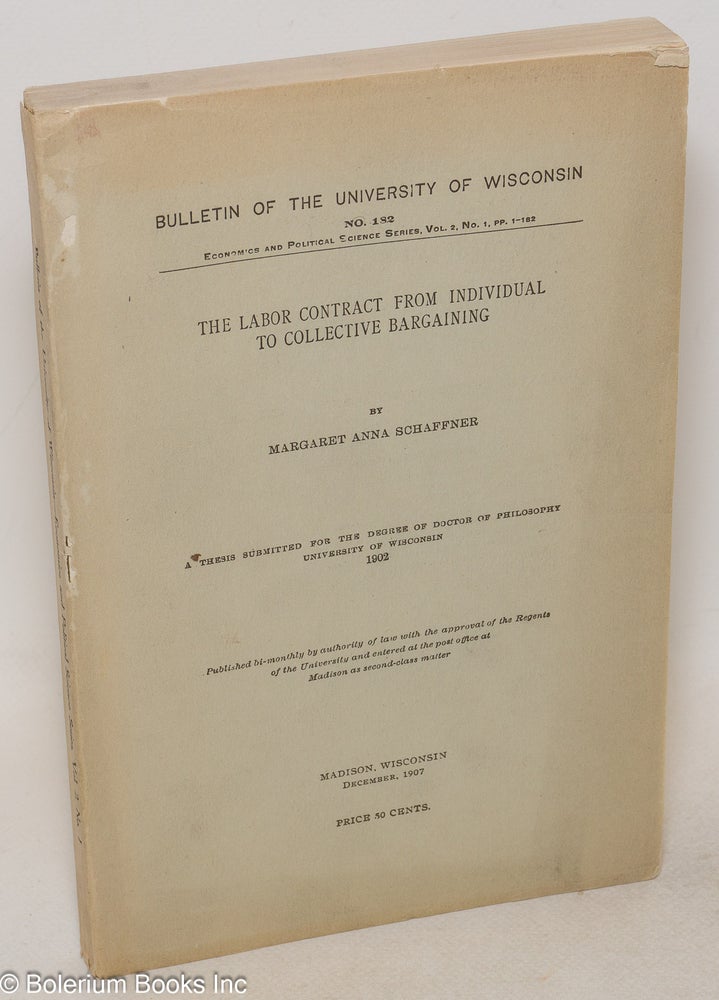 Cat.No: 131061 The labor contract from individual to collective bargaining. Thesis submitted for the degree of Doctor of Philosophy, University of Wisconsin, 1902. Margaret Anna Schaffner.