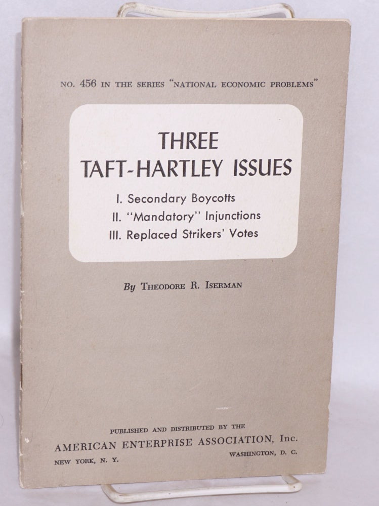 Cat.No: 132451 Three Taft-Hartley Issues: I. Secondary boycotts. II. "Mandatory" injunctions. III. Replaced strikers' votes. Theodore R. Iserman.
