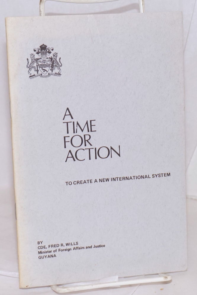 Cat.No: 135971 A time for action: to create a new international system. Addresses delivered by Cde. Fred R. Wills at the Conference of Foreign Ministers of Non-Aligned Countries in Peru, August 25, 1975; the seventh special session of the UN General Assembly, Sept. 8, 1975; and the 30th session of the UN General Assembly, Oct. 1, 1975. Fred R. Wills.