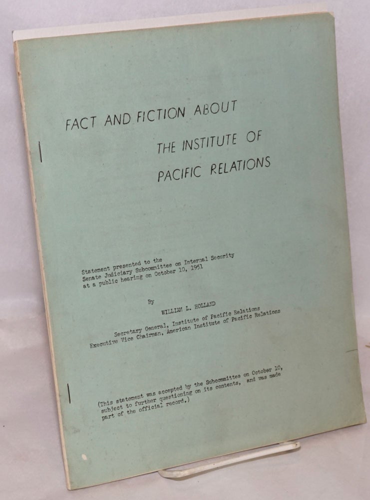 Cat.No: 136162 Fact and fiction about the Institute of Pacific Relations. Statement presented to the Senate Judiciary Subcommittee on Internal Security at a public hearing on October 10, 1951. William L. Holland.