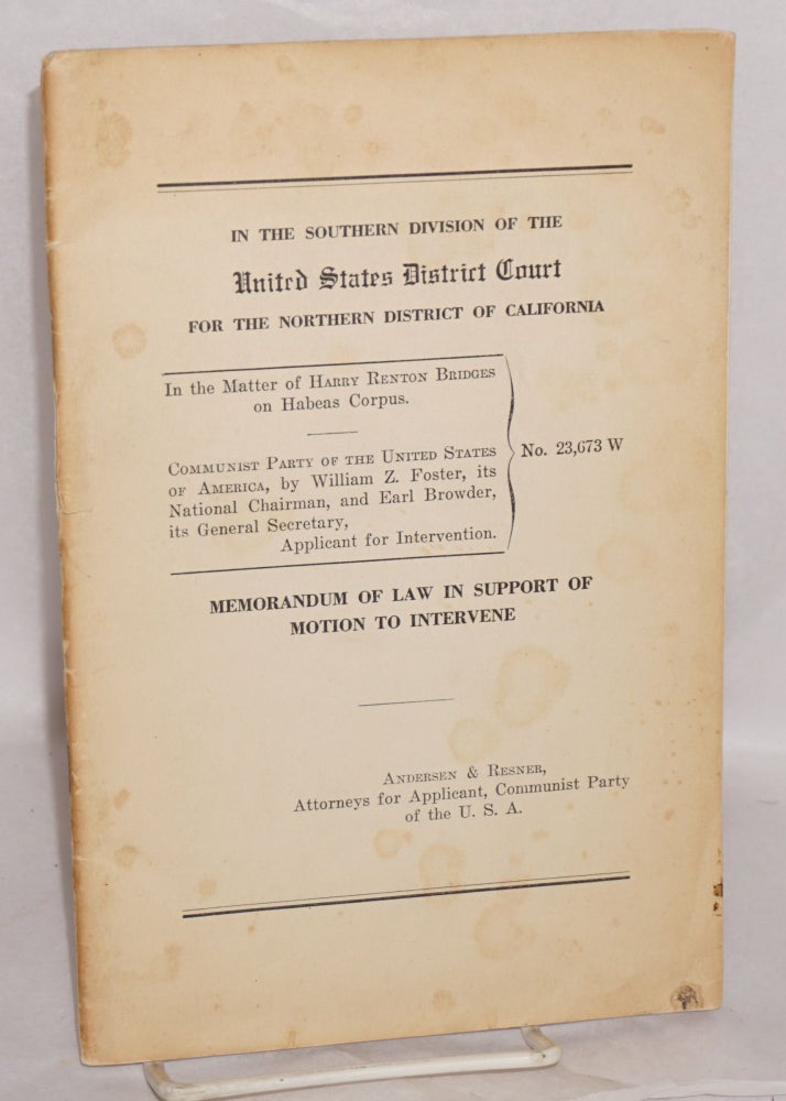 Cat.No: 136684 In the Southern division of the United States District Court for the Northern district of California. In the matter of Harry Renton Bridges on habeas corpus. Communist party of the United States of America, by William Z. Foster, its National Chairman, and Earl Browder, its General Secretary, applicant for intervention. Memorandum of law in support of motion to intervene in the matter of Harry Renton Bridges on habeas corpus. Andersen, Attorneys for Applicant Resner, Communist Party of the U. S. A.
