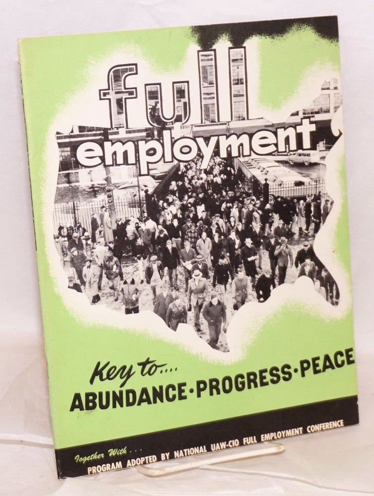 Cat.No: 136700 Full employment --key to abundance, progress, peace. Prepared for the National UAW-CIO Full Employment Conference. Together with the program adopted by the conference. Washington, D.C., December 6-7, 1953. United Automobile International Union, Aircraft, Agricultural Implement Workers of America.