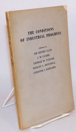 Cat.No: 137365 The conditions of industrial progress. Addresses by Sir Henry Clay, J.M....