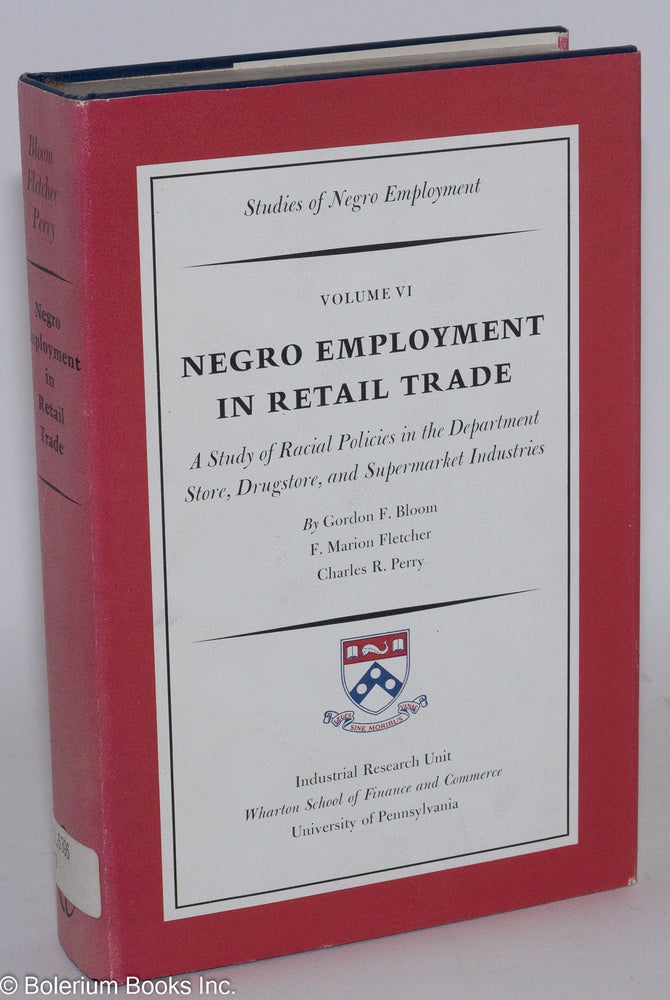 Cat.No: 137799 Negro employment in retail trade; a study of racial policies in the Department storre, drugstore, and supermarket industries. Volume VI --studies of Negro employment. Gordon F. Bloom, F. Marion Fletcher Charles R. Perry, and.