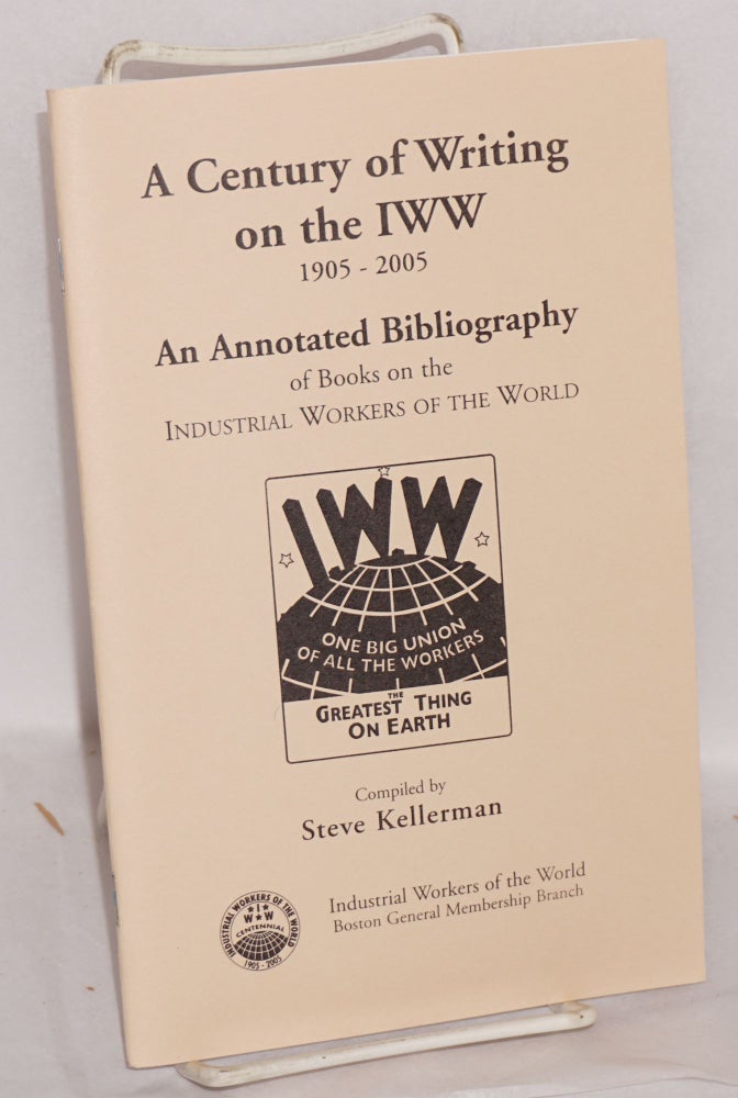 Cat.No: 139450 A century of writing on the IWW, 1905-2005. An annotated bibliography of books on the Industrial Workers of the World. Steve Kellerman.