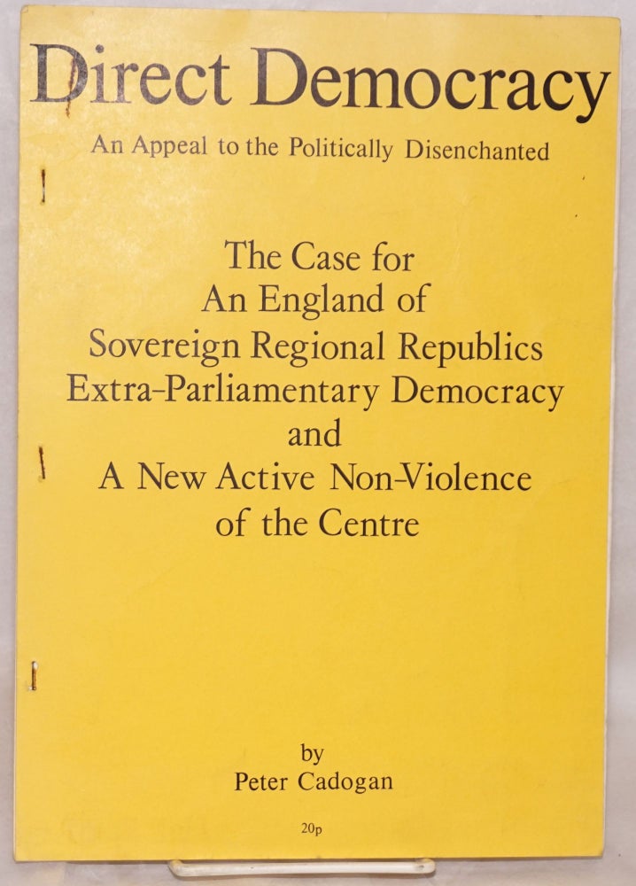 Cat.No: 144528 Direct democracy, an appeal to the politically disenchanted. The case for an England of sovereign regional republics, extra-parliamentary democracy and a new active non-violence of the centre. Peter Cadogan.