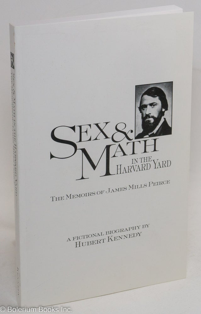 Cat.No: 145013 Sex & Math in the Harvard Yard, the memoirs of James Mills Peirce, a fictional biography. Hubert Kennedy.