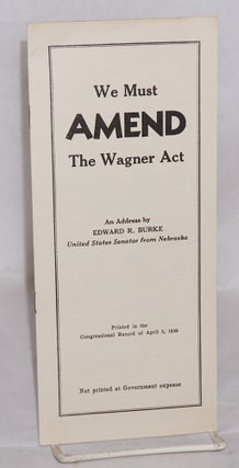 Cat.No: 145282 We must amend the Wagner act: An address by Edward R. Burke, United States...