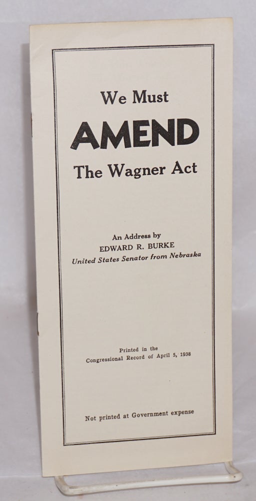 Cat.No: 145282 We must amend the Wagner act: An address by Edward R. Burke, United States Senator from Nebraska, printed in the Congressional record of April 5, 1938. Edward E. Burke.
