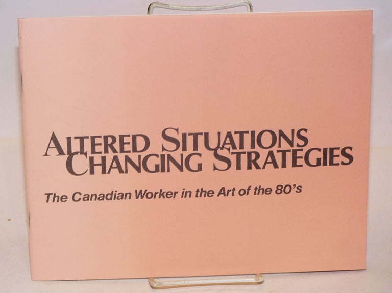 Cat.No: 145392 Altered situations, changing strategies: the Canadian worker in the art of the 80's. Harriet M. Sonne, curator.