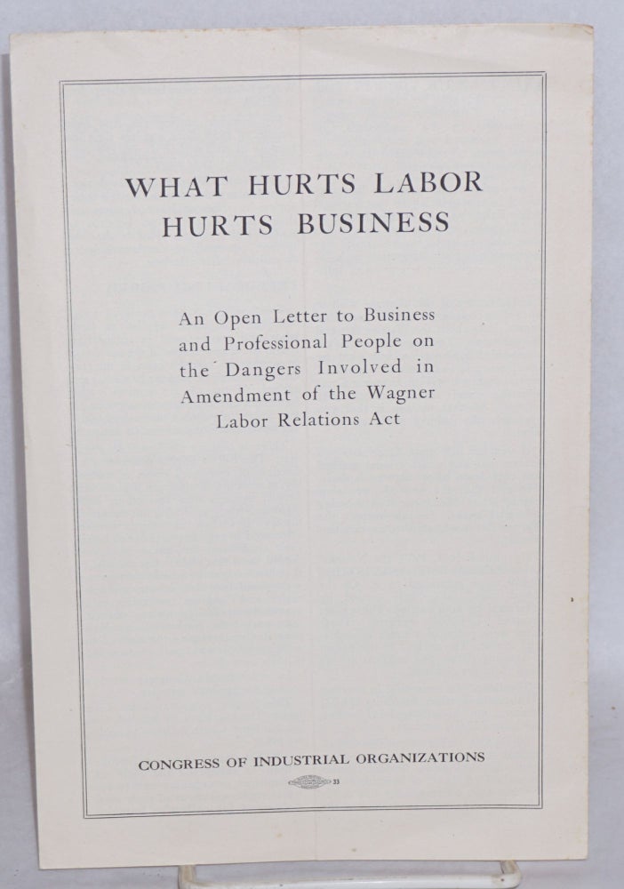 Cat.No: 145586 What hurts labor hurts business: an open letter to business and professional people on the dangers involved in amendment of the Wagner Labor Relations Act. Congress of Industrial Organizations.
