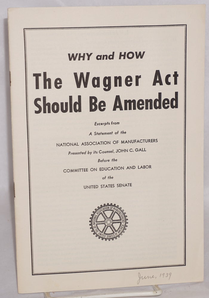Cat.No: 147281 Why and how the Wagner Act should be amended: excerpts from a statement of the National Association of Manufacturers presented by its counsel, John C. Gall, before the Committee on Education and Labor of the United States Senate. John C. Gall.