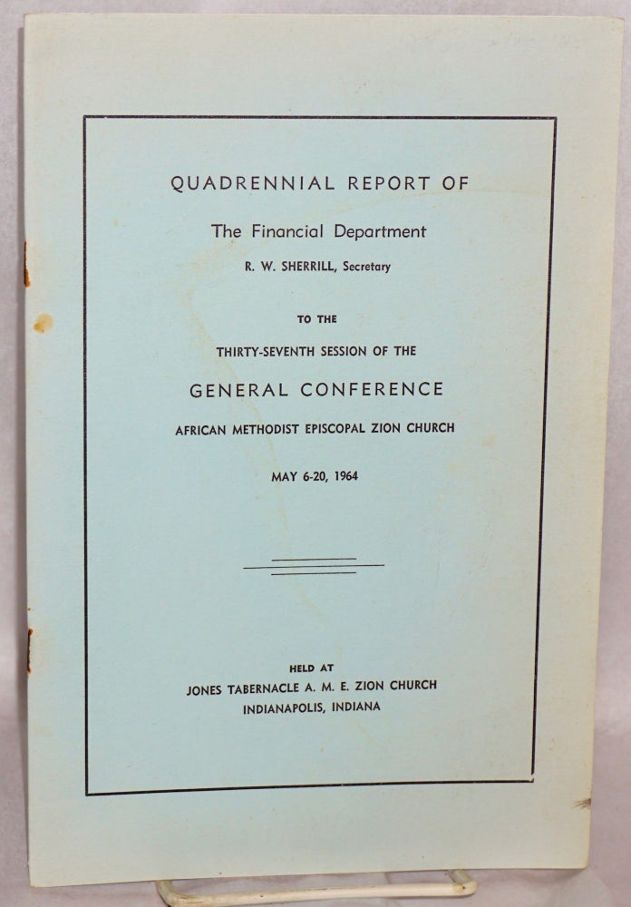Cat.No: 147692 Quadrennial Report of the Financial Department, R. W. Sherrill, Secretary, to the thirty seventh session of the General Conference, African Methodist Episcopal Zion Church, May 6-20, 1964, held at Jones Tabernacle A. M. E. Zion Church, Indianapolis, Indiana. African Methodist Episcopal Zion Church.
