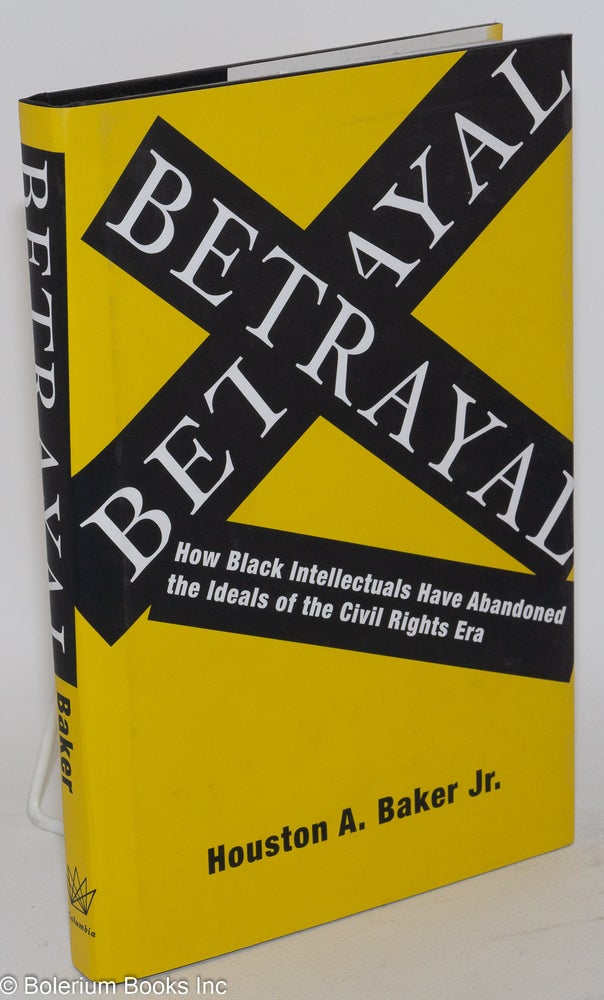 Cat.No: 147981 Betrayal; how black intellectuals have abandoned the ideals of the Civil Rights Era. Houston A. Baker, Jr.