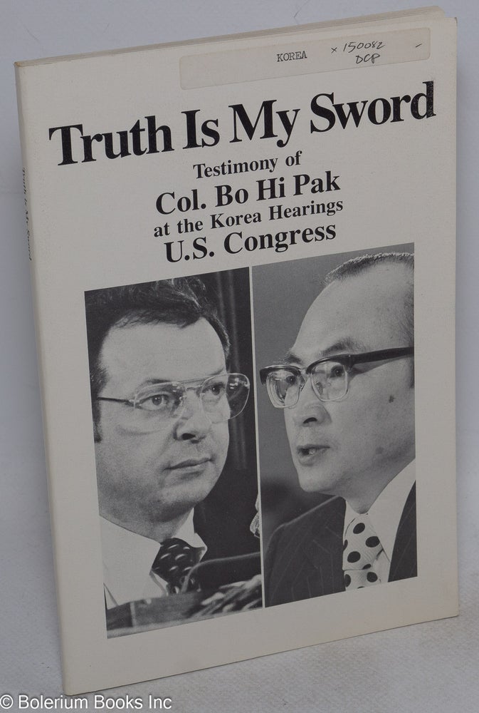 Cat.No: 150082 Truth is my sword, testimony of col. Bo Hi Pak at the Korea hearings, U. S. Congress. Bo Hi Pak, col.