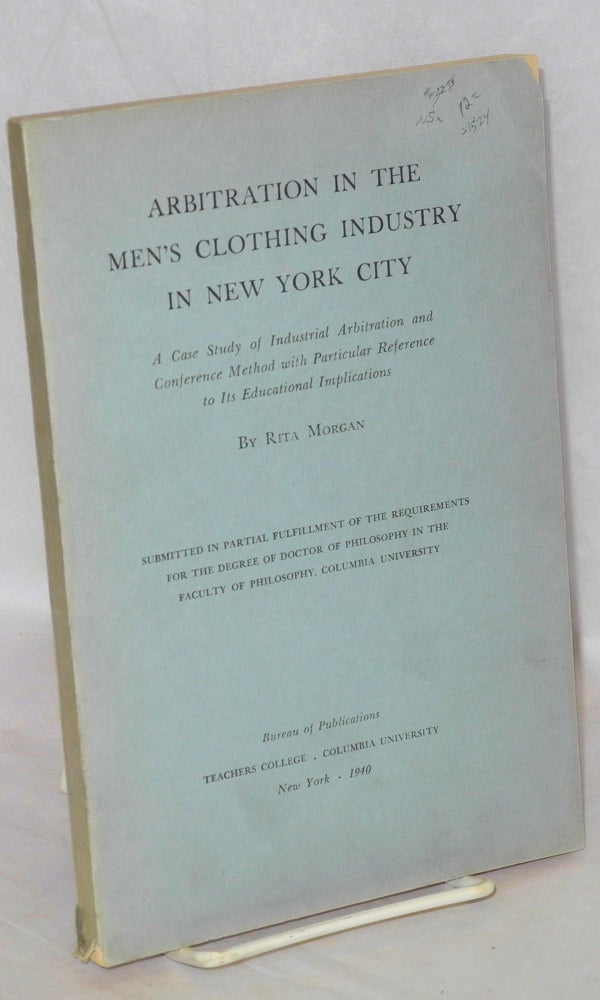 Cat.No: 1524 Arbitration in the men's clothing industry in New York City: a case study of industrial arbitration and conference method with particular reference to its educational implications. Ph.D. diss., Columbia University. Rita Morgan.
