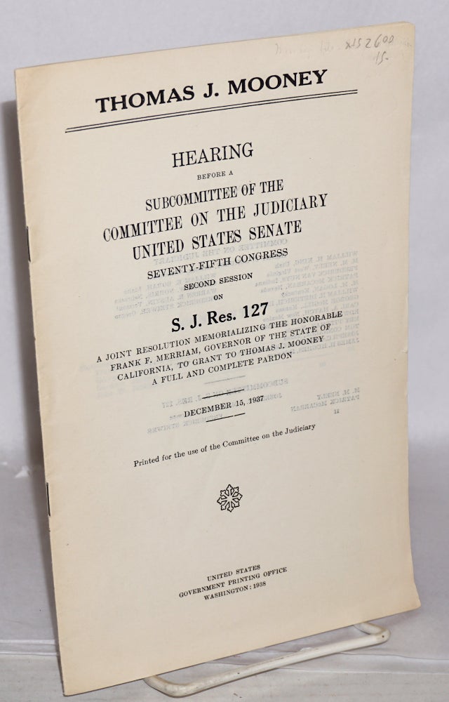 Cat.No: 152600 Thomas J. Mooney: Hearing before a subcommittee of the fifth Congress, second session, on S. J. Res. 127, a joint resolution memorializing the Honorable Frank F. Merriam, governor of the state of California, to grant to Thomas J. Mooney a full and complete pardon. December 15, 1937. Thomas J. Mooney.