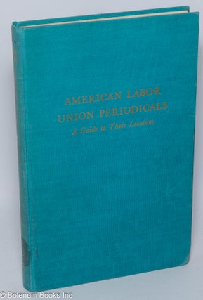 Cat.No: 1545 American labor union periodicals: a guide to their location. Bernard G....