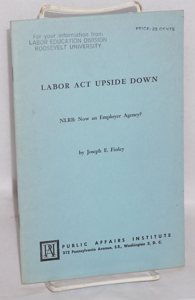 Cat.No: 154508 Labor act upside down : NLRB now an employer agency? Joseph E. Finley.