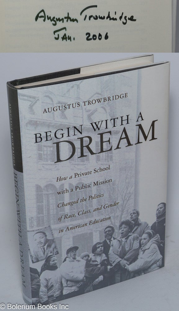 Cat.No: 155146 Begin with a dream; how a private school with a public mission changed the politics or race, class, and gender in American education. Augustus Trowbridge.