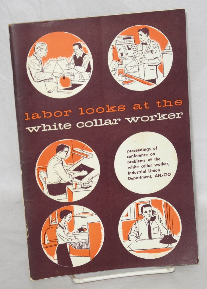 Cat.No: 15575 Labor looks at the white collar worker. Proceedings of Conference on Problems of the White Collar Worker, Industrial Union Department, AFL-CIO. American Federation of Labor-Congress of Industrial Organizations.